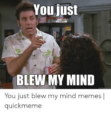 You Just BLEW MY MIND Quickmemecom You Just Blew My Mind Memes | Quickmeme  | Meme on ME.ME